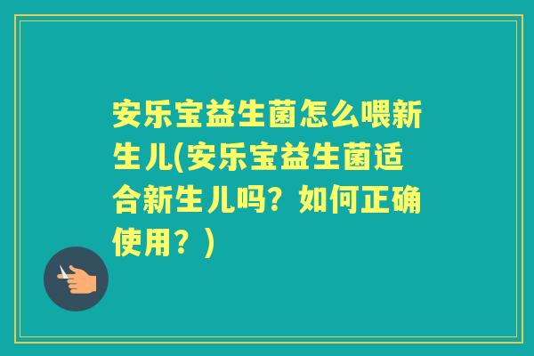 安乐宝益生菌怎么喂新生儿(安乐宝益生菌适合新生儿吗?如何正确使用?) 安乐宝益生菌怎么喂新生儿(安乐宝益生菌适合新生儿吗?如何正确使用?)