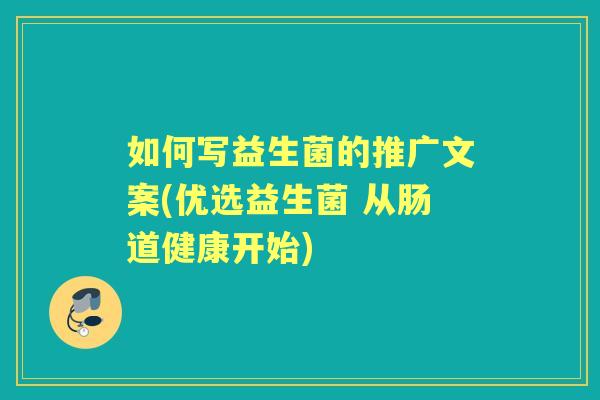 如何写益生菌的推广文案(优选益生菌 从肠道健康开始)