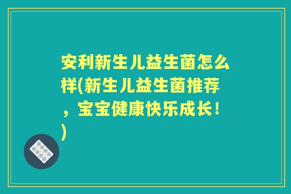 安利新生儿益生菌怎么样(新生儿益生菌推荐，宝宝健康快乐成长！)