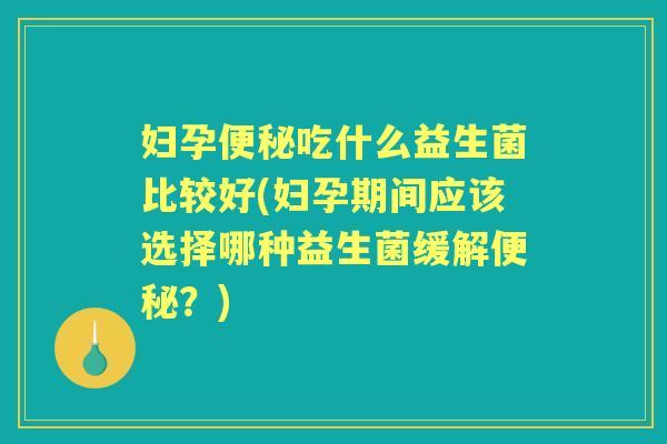 妇孕吃什么益生菌比较好(妇孕期间应该选择哪种益生菌缓解？)