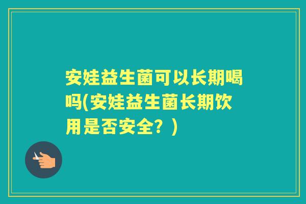 安娃益生菌可以长期喝吗(安娃益生菌长期饮用是否安全?) 安娃益生菌可以长期喝吗(安娃益生菌长期饮用是否安全?)