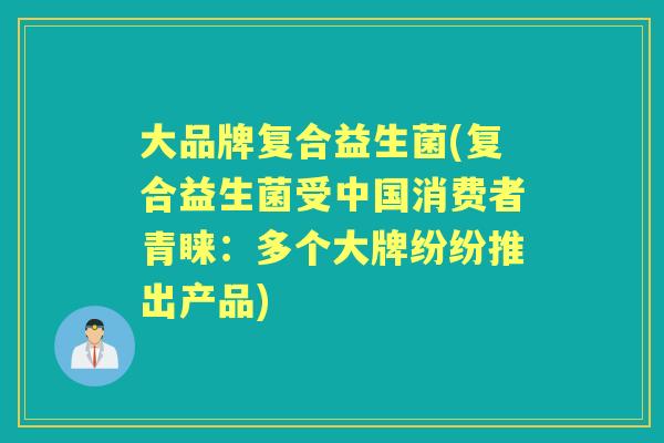 大品牌复合益生菌(复合益生菌受中国消费者青睐:多个大牌纷纷推出产品) 大品牌复合益生菌(复合益生菌受中国消费者青睐:多个大牌纷纷推出产品)