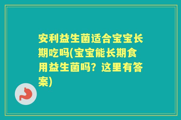 安利益生菌适合宝宝长期吃吗(宝宝能长期食用益生菌吗?这里有答案) 安利益生菌适合宝宝长期吃吗(宝宝能长期食用益生菌吗?这里有答案)