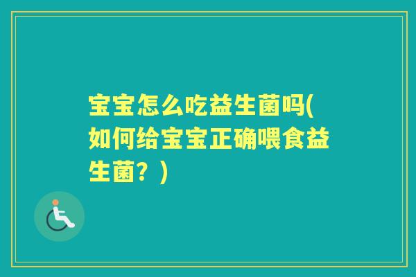 宝宝怎么吃益生菌吗(如何给宝宝正确喂食益生菌?) 宝宝怎么吃益生菌吗(如何给宝宝正确喂食益生菌?)