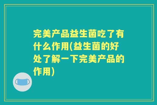 完美产品益生菌吃了有什么作用(益生菌的好处了解一下完美产品的作用)