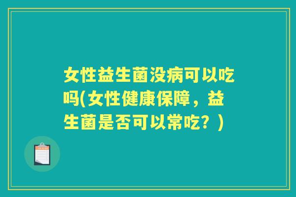 女性益生菌没可以吃吗(女性健康保障,益生菌是否可以常吃?) 女性益生菌没可以吃吗(女性健康保障,益生菌是否可以常吃?)