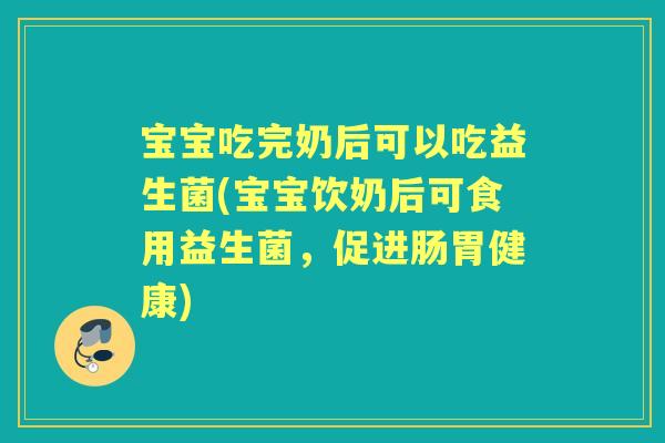 宝宝吃完奶后可以吃益生菌(宝宝饮奶后可食用益生菌,促进肠胃健康) 宝宝吃完奶后可以吃益生菌(宝宝饮奶后可食用益生菌,促进肠胃健康)