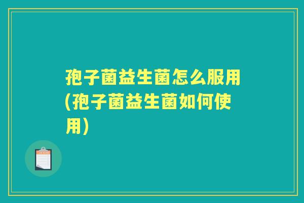 孢子菌益生菌怎么服用(孢子菌益生菌如何使用) 孢子菌益生菌怎么服用(孢子菌益生菌如何使用)