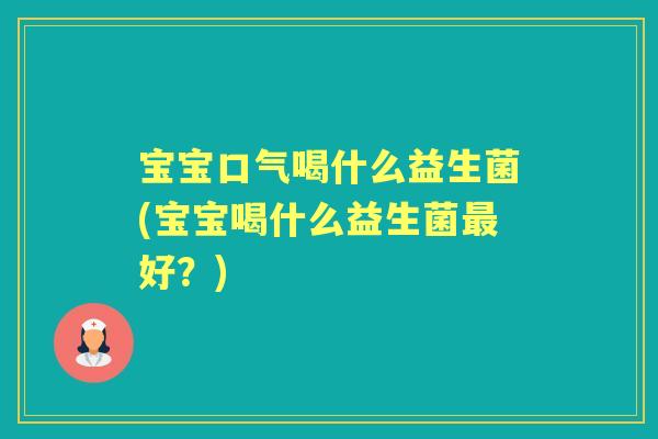 宝宝口气喝什么益生菌(宝宝喝什么益生菌好?) 宝宝口气喝什么益生菌(宝宝喝什么益生菌好?)