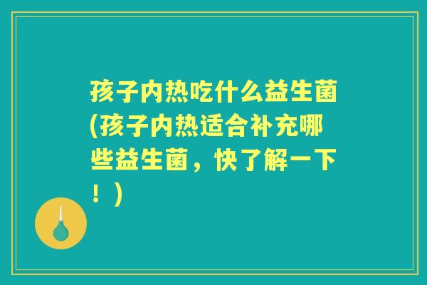 孩子内热吃什么益生菌(孩子内热适合补充哪些益生菌,快了解一下!) 孩子内热吃什么益生菌(孩子内热适合补充哪些益生菌,快了解一下!)
