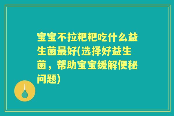 宝宝不拉粑粑吃什么益生菌好(选择好益生菌，帮助宝宝缓解问题)