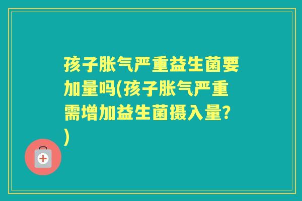 孩子严重益生菌要加量吗(孩子严重需增加益生菌摄入量?) 孩子严重益生菌要加量吗(孩子严重需增加益生菌摄入量?)