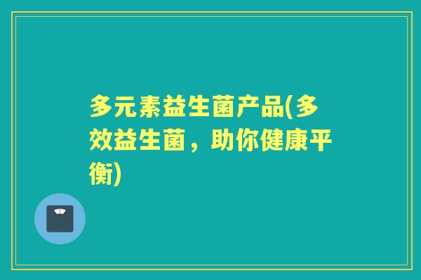 多元素益生菌产品(多效益生菌,助你健康平衡) 多元素益生菌产品(多效益生菌,助你健康平衡)