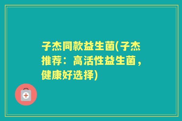 子杰同款益生菌(子杰推荐：高活性益生菌，健康好选择)