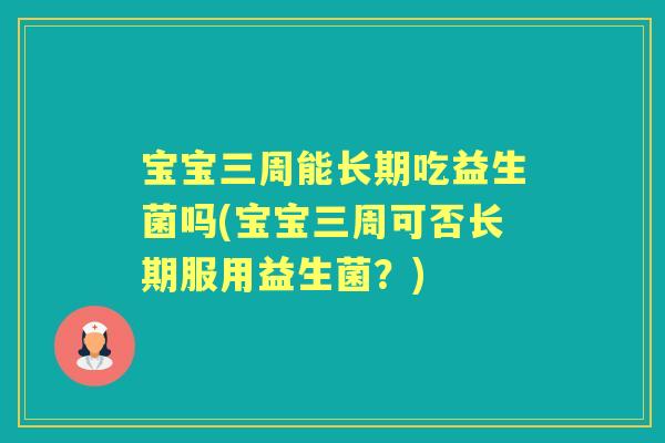 宝宝三周能长期吃益生菌吗(宝宝三周可否长期服用益生菌?) 宝宝三周能长期吃益生菌吗(宝宝三周可否长期服用益生菌?)