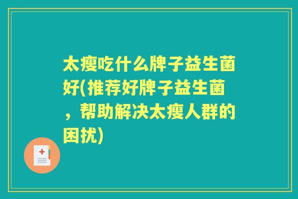 太瘦吃什么牌子益生菌好(推荐好牌子益生菌,帮助解决太瘦人群的困扰) 太瘦吃什么牌子益生菌好(推荐好牌子益生菌,帮助解决太瘦人群的困扰)