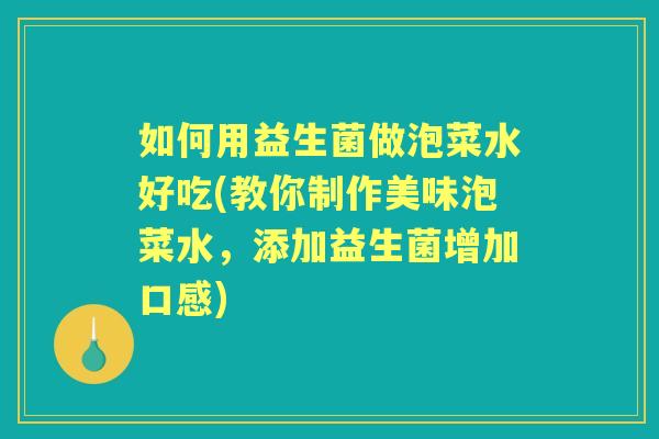 如何用益生菌做泡菜水好吃(教你制作美味泡菜水，添加益生菌增加口感)