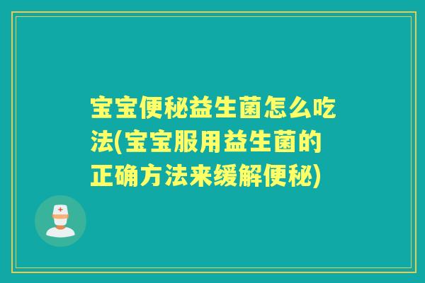 宝宝益生菌怎么吃法(宝宝服用益生菌的正确方法来缓解) 宝宝益生菌怎么吃法(宝宝服用益生菌的正确方法来缓解)