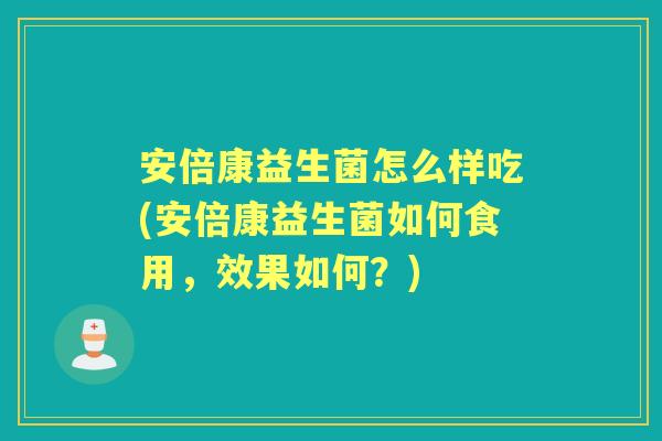 安倍康益生菌怎么样吃(安倍康益生菌如何食用,效果如何?) 安倍康益生菌怎么样吃(安倍康益生菌如何食用,效果如何?)