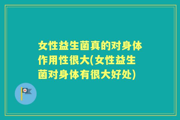 女性益生菌真的对身体作用性很大(女性益生菌对身体有很大好处)