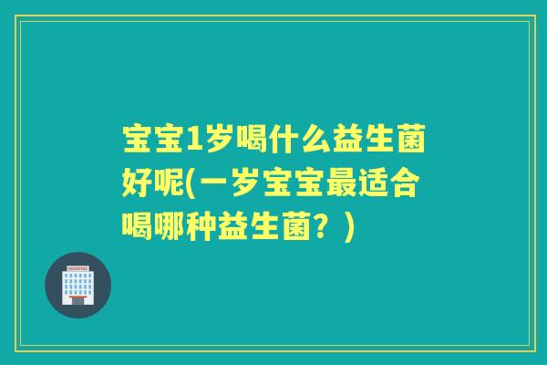 宝宝1岁喝什么益生菌好呢(一岁宝宝适合喝哪种益生菌？)