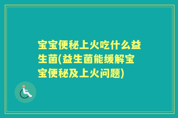 宝宝上火吃什么益生菌(益生菌能缓解宝宝及上火问题)