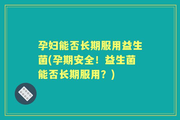 孕妇能否长期服用益生菌(孕期安全!益生菌能否长期服用?) 孕妇能否长期服用益生菌(孕期安全!益生菌能否长期服用?)