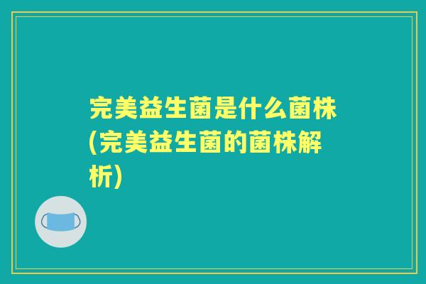 完美益生菌是什么菌株(完美益生菌的菌株解析) 完美益生菌是什么菌株(完美益生菌的菌株解析)