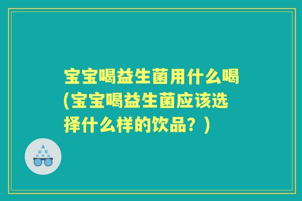 宝宝喝益生菌用什么喝(宝宝喝益生菌应该选择什么样的饮品?) 宝宝喝益生菌用什么喝(宝宝喝益生菌应该选择什么样的饮品?)