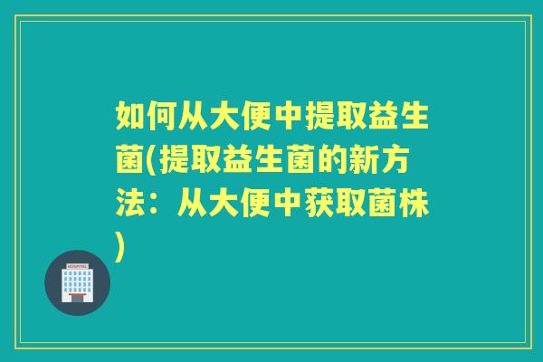 如何从大便中提取益生菌(提取益生菌的新方法:从大便中获取菌株) 如何从大便中提取益生菌(提取益生菌的新方法:从大便中获取菌株)