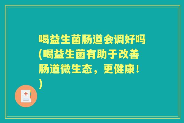 喝益生菌肠道会调好吗(喝益生菌有助于改善肠道微生态,更健康!) 喝益生菌肠道会调好吗(喝益生菌有助于改善肠道微生态,更健康!)