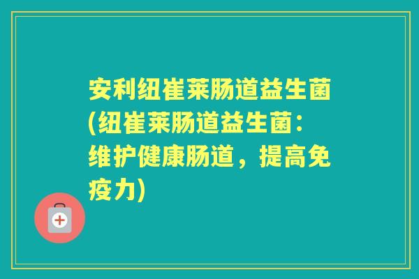 安利纽崔莱肠道益生菌(纽崔莱肠道益生菌:维护健康肠道,提高力) 安利纽崔莱肠道益生菌(纽崔莱肠道益生菌:维护健康肠道,提高力)