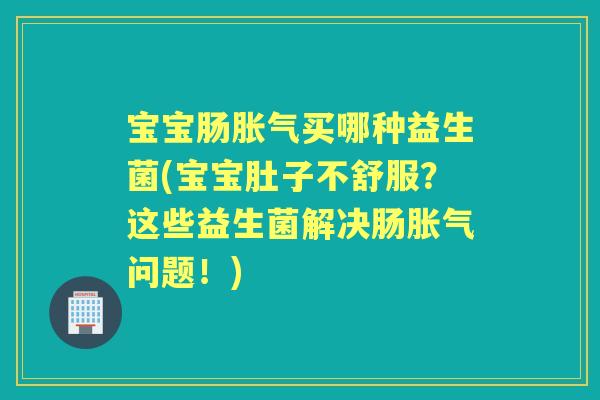 宝宝肠买哪种益生菌(宝宝肚子不舒服？这些益生菌解决肠问题！)