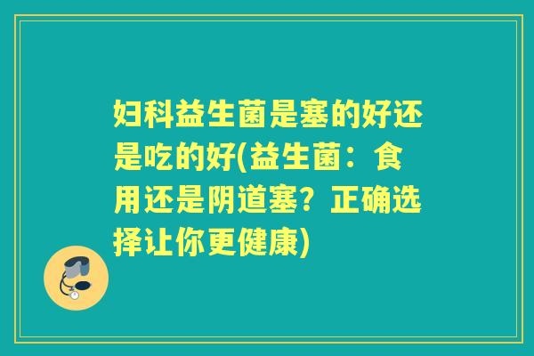 益生菌是塞的好还是吃的好(益生菌:食用还是塞?正确选择让你更健康) 益生菌是塞的好还是吃的好(益生菌:食用还是塞?正确选择让你更健康)