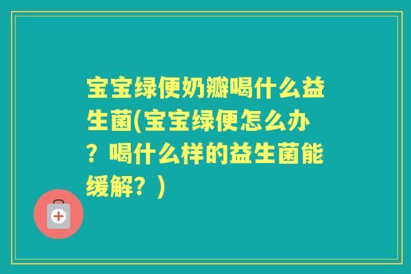 宝宝绿便奶瓣喝什么益生菌(宝宝绿便怎么办?喝什么样的益生菌能缓解?) 宝宝绿便奶瓣喝什么益生菌(宝宝绿便怎么办?喝什么样的益生菌能缓解?)