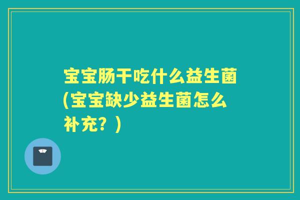 宝宝肠干吃什么益生菌(宝宝缺少益生菌怎么补充?) 宝宝肠干吃什么益生菌(宝宝缺少益生菌怎么补充?)
