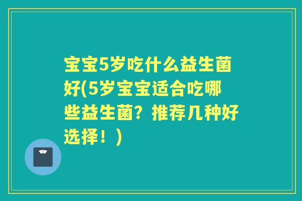 宝宝5岁吃什么益生菌好(5岁宝宝适合吃哪些益生菌?推荐几种好选择!) 宝宝5岁吃什么益生菌好(5岁宝宝适合吃哪些益生菌?推荐几种好选择!)