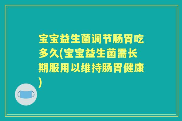 宝宝益生菌调节肠胃吃多久(宝宝益生菌需长期服用以维持肠胃健康) 宝宝益生菌调节肠胃吃多久(宝宝益生菌需长期服用以维持肠胃健康)