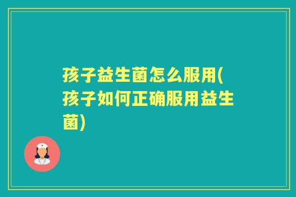 孩子益生菌怎么服用(孩子如何正确服用益生菌)