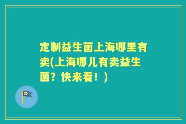 定制益生菌上海哪里有卖(上海哪儿有卖益生菌?快来看!) 定制益生菌上海哪里有卖(上海哪儿有卖益生菌?快来看!)
