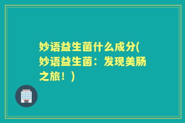 妙语益生菌什么成分(妙语益生菌:发现美肠之旅!) 妙语益生菌什么成分(妙语益生菌:发现美肠之旅!)