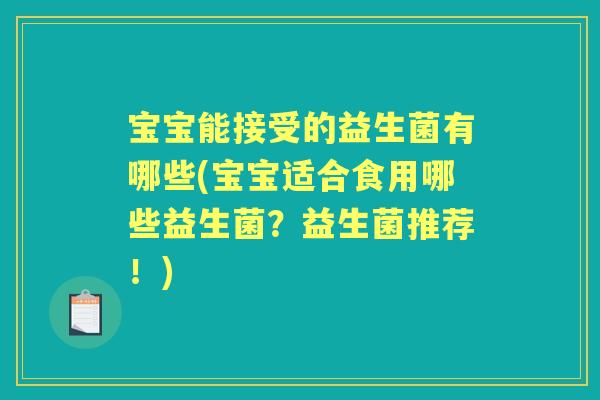 宝宝能接受的益生菌有哪些(宝宝适合食用哪些益生菌?益生菌推荐!) 宝宝能接受的益生菌有哪些(宝宝适合食用哪些益生菌?益生菌推荐!)