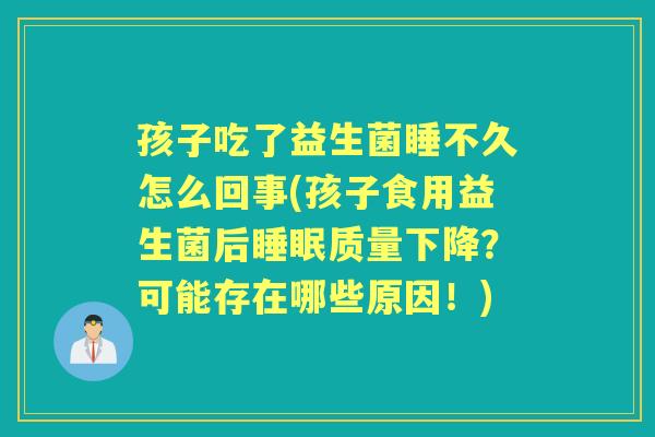 孩子吃了益生菌睡不久怎么回事(孩子食用益生菌后质量下降?可能存在哪些原因!) 孩子吃了益生菌睡不久怎么回事(孩子食用益生菌后质量下降?可能存在哪些原因!)