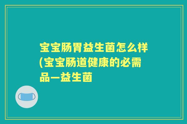 宝宝肠胃益生菌怎么样(宝宝肠道健康的必需品—益生菌 宝宝肠胃益生菌怎么样(宝宝肠道健康的必需品—益生菌