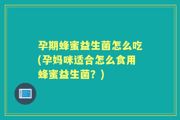 孕期蜂蜜益生菌怎么吃(孕妈咪适合怎么食用蜂蜜益生菌?) 孕期蜂蜜益生菌怎么吃(孕妈咪适合怎么食用蜂蜜益生菌?)