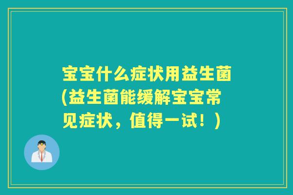 宝宝什么症状用益生菌(益生菌能缓解宝宝常见症状,值得一试!) 宝宝什么症状用益生菌(益生菌能缓解宝宝常见症状,值得一试!)