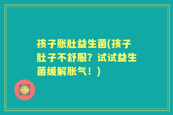 孩子胀肚益生菌(孩子肚子不舒服?试试益生菌缓解!) 孩子胀肚益生菌(孩子肚子不舒服?试试益生菌缓解!)