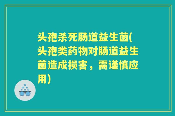头孢杀死肠道益生菌(头孢类对肠道益生菌造成损害，需谨慎应用)