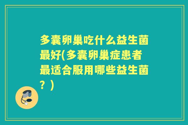 多囊卵巢吃什么益生菌好(多囊卵巢症患者适合服用哪些益生菌?) 多囊卵巢吃什么益生菌好(多囊卵巢症患者适合服用哪些益生菌?)
