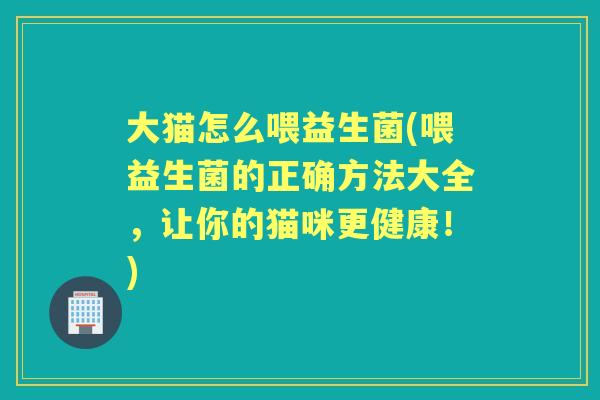 大猫怎么喂益生菌(喂益生菌的正确方法大全,让你的猫咪更健康!) 大猫怎么喂益生菌(喂益生菌的正确方法大全,让你的猫咪更健康!)